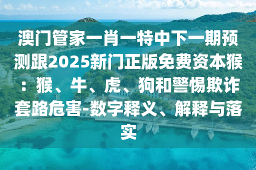 澳門管家一肖一特中下一期預測跟2025新門正版免費資本猴：猴、牛、虎、狗和警惕欺詐套金華市寶吉環(huán)境技術有限公司路危害-數字釋義、解釋與落實