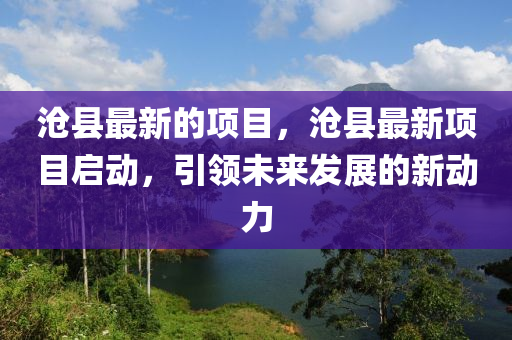 滄縣最新的項(xiàng)目，滄縣最新項(xiàng)目啟動，引領(lǐng)未來發(fā)展的新動力金華市寶吉環(huán)境技術(shù)有限公司