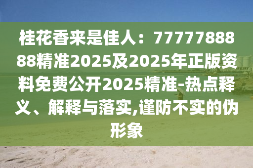 桂花香來是佳人：7777788888精準(zhǔn)2025及2025年正版資料免費公開2025精準(zhǔn)-熱點釋義、解釋與落實,謹(jǐn)防不實的偽形象金華市寶吉環(huán)境技術(shù)有限公司