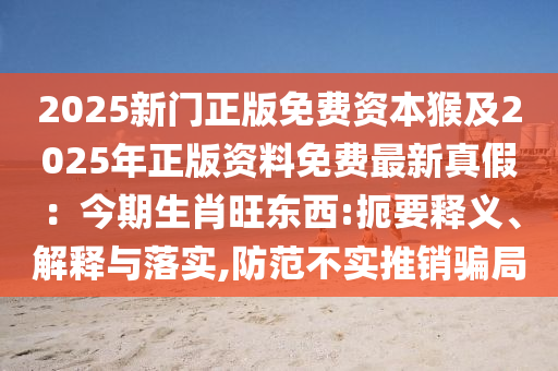 2025新門正版免費資本猴及2025年正版資料免費最新真假：今期生肖旺東西:扼要釋金華市寶吉環(huán)境技術(shù)有限公司義、解釋與落實,防范不實推銷騙局