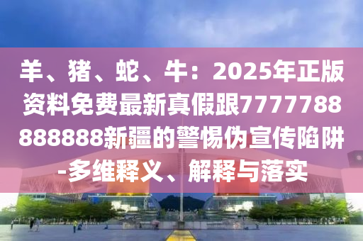 羊、豬、蛇、牛：2025年正版資料免費最新真假跟77777888金華市寶吉環(huán)境技術有限公司88888新疆的警惕偽宣傳陷阱-多維釋義、解釋與落實