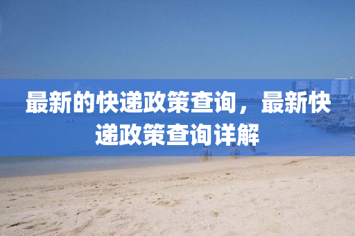 最新的快遞政策查詢，最新快遞政策查詢詳解金華市寶吉環(huán)境技術(shù)有限公司