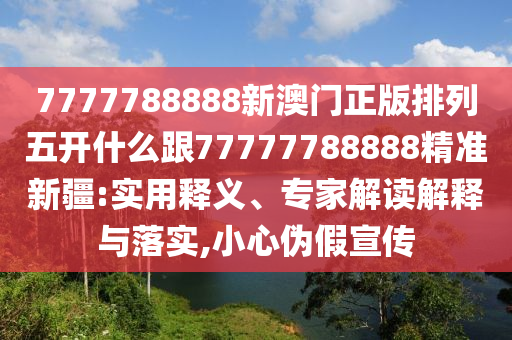 7777788888新澳門(mén)正版排列五開(kāi)什么跟77777788888精準(zhǔn)新疆:實(shí)用釋義、專金華市寶吉環(huán)境技術(shù)有限公司家解讀解釋與落實(shí),小心偽假宣傳