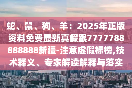 蛇、鼠、狗、羊：2025年正版資料免費最新真假跟7777788888888新疆-注意虛假標(biāo)榜,技術(shù)釋義、專家解讀解釋與落實金華市寶吉環(huán)境技術(shù)有限公司